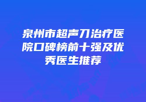 泉州市超声刀治疗医院口碑榜前十强及优秀医生推荐