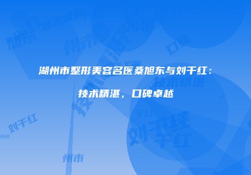 湖州市整形美容名医桑旭东与刘干红：技术精湛，口碑卓越