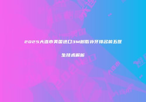 2025大连市美国进口3M树脂补牙排名前五医生技术解析