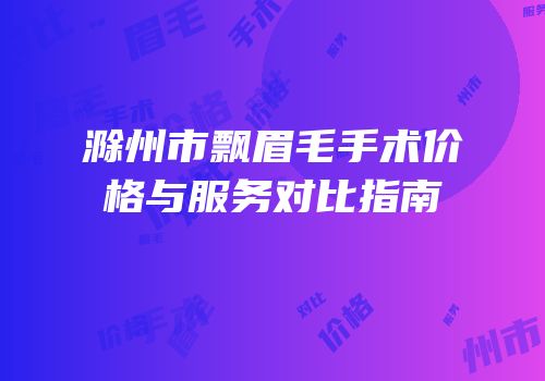 滁州市飘眉毛手术价格与服务对比指南