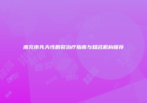 南充市先天性唇裂治疗指南与知名机构推荐