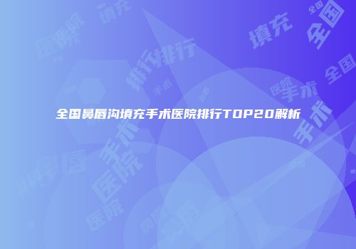 全国鼻唇沟填充手术医院排行TOP20解析