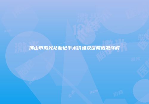佛山市激光祛胎记手术价格及医院概况详解