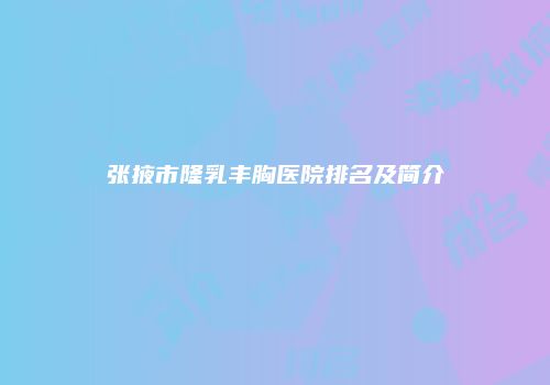 张掖市隆乳丰胸医院排名及简介