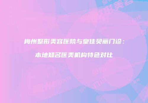 梅州整形美容医院与皇佳贝丽门诊：本地知名医美机构特色对比