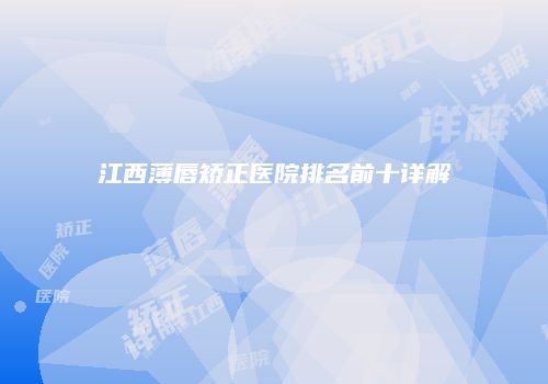 江西薄唇矫正医院排名前十详解