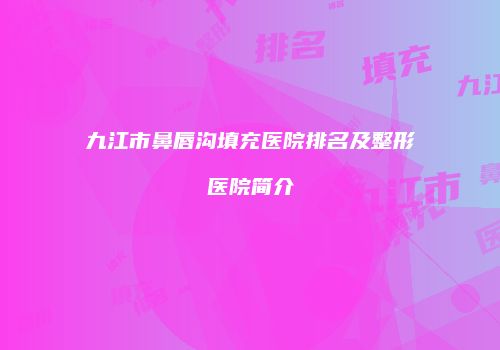 九江市鼻唇沟填充医院排名及整形医院简介