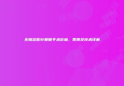 无锡溶脂针瘦腿手术价格、费用及技术详解