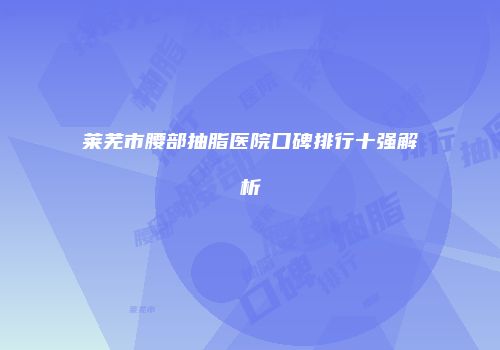 莱芜市腰部抽脂医院口碑排行十强解析