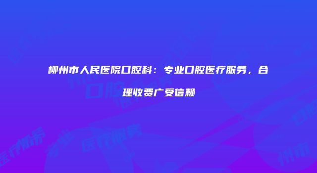柳州市人民医院口腔科：专业口腔医疗服务，合理收费广受信赖