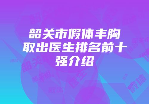 韶关市假体丰胸取出医生排名前十强介绍