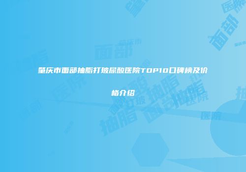肇庆市面部抽脂打玻尿酸医院TOP10口碑榜及价格介绍
