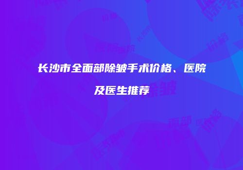 长沙市全面部除皱手术价格、医院及医生推荐