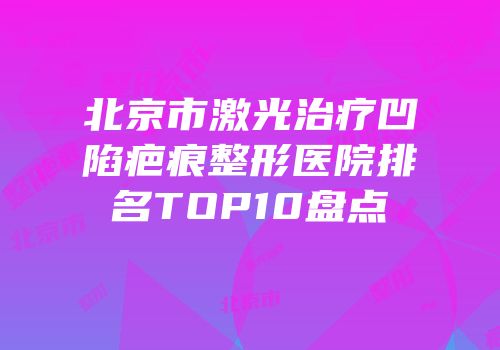 北京市激光治疗凹陷疤痕整形医院排名TOP10盘点