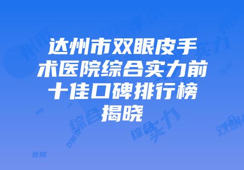 达州市双眼皮手术医院综合实力前十佳口碑排行榜揭晓