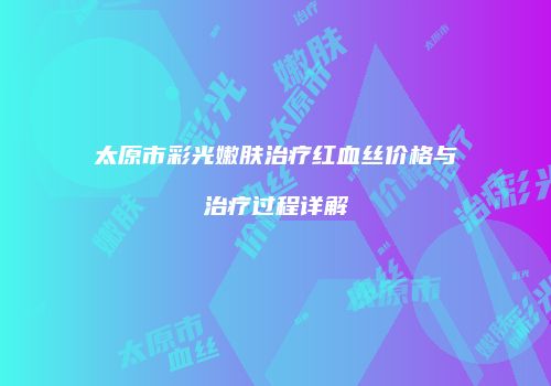 太原市彩光嫩肤治疗红血丝价格与治疗过程详解