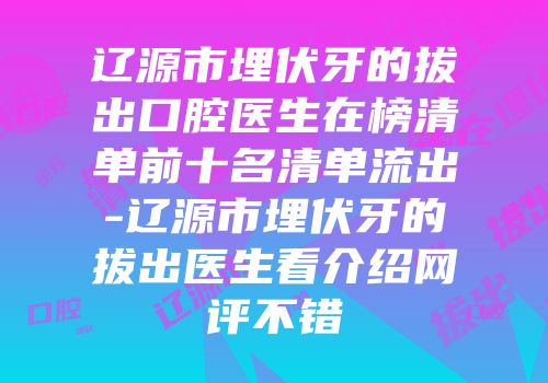 辽源市埋伏牙的拔出口腔医生在榜清单前十名清单流出-辽源市埋伏牙的拔出医生看介绍网评不错
