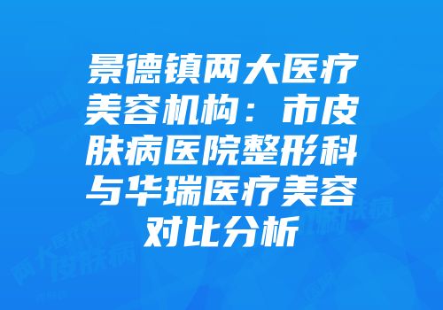 景德镇两大医疗美容机构：市皮肤病医院整形科与华瑞医疗美容对比分析