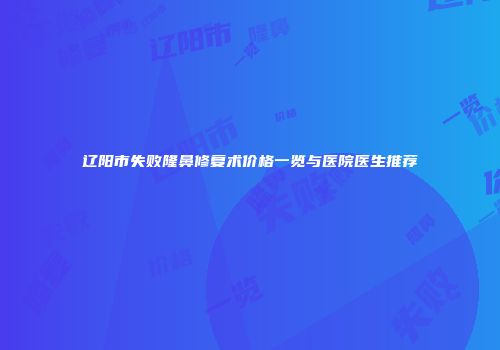 辽阳市失败隆鼻修复术价格一览与医院医生推荐