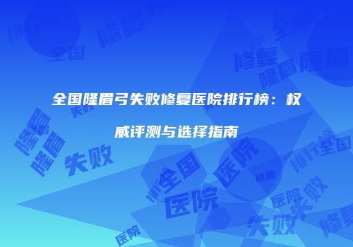 全国隆眉弓失败修复医院排行榜：权威评测与选择指南