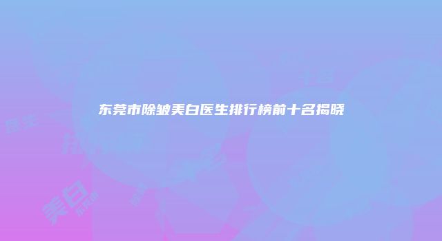 东莞市除皱美白医生排行榜前十名揭晓