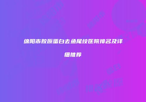绵阳市胶原蛋白去鱼尾纹医院排名及详细推荐