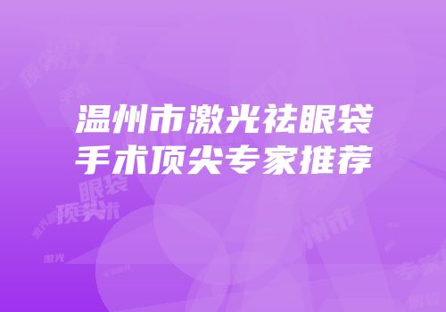 温州市激光祛眼袋手术顶尖专家推荐