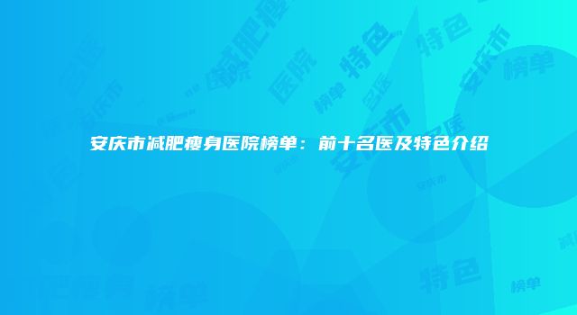 安庆市减肥瘦身医院榜单：前十名医及特色介绍