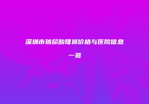 深圳市玻尿酸隆鼻价格与医院信息一览