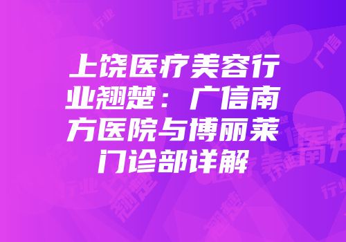 上饶医疗美容行业翘楚：广信南方医院与博丽莱门诊部详解