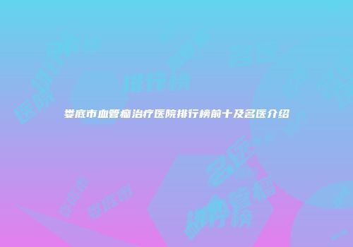 娄底市血管瘤治疗医院排行榜前十及名医介绍