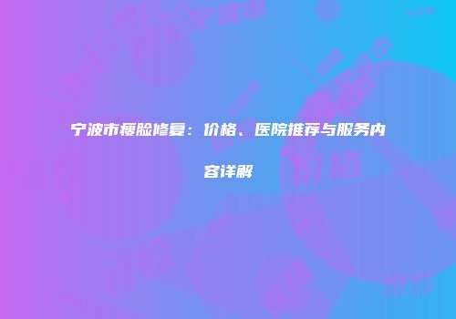 宁波市瘦脸修复：价格、医院推荐与服务内容详解