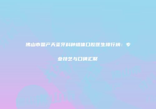 佛山市国产天玺牙科种植体口腔医生排行榜：专业技艺与口碑汇聚