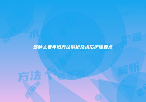 多种去老年斑方法解析及术后护理要点
