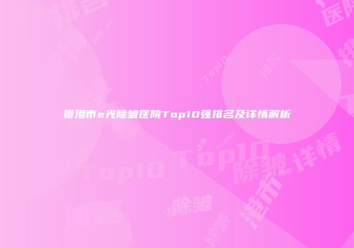 贵港市e光除皱医院Top10强排名及详情解析