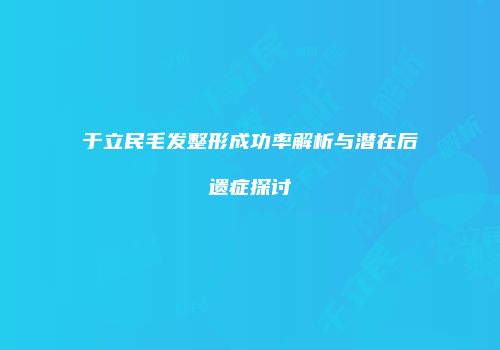 于立民毛发整形成功率解析与潜在后遗症探讨