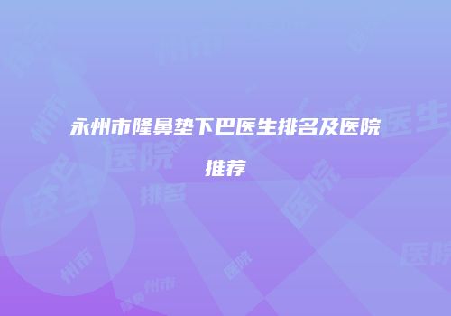永州市隆鼻垫下巴医生排名及医院推荐