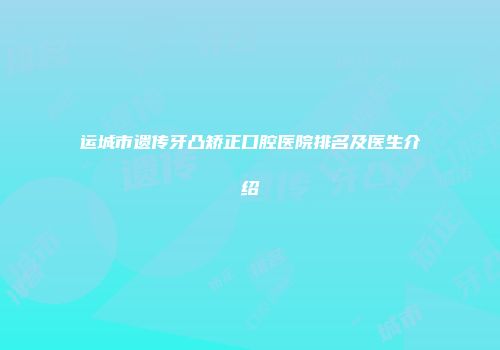 运城市遗传牙凸矫正口腔医院排名及医生介绍