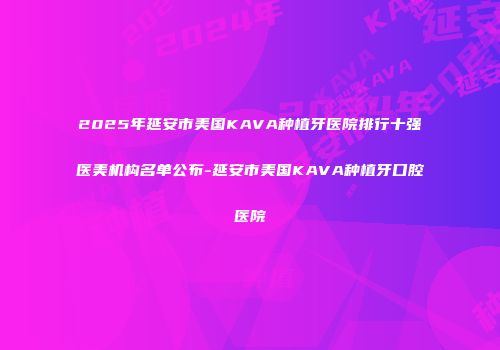 2025年延安市美国KAVA种植牙医院排行十强医美机构名单公布-延安市美国KAVA种植牙口腔医院