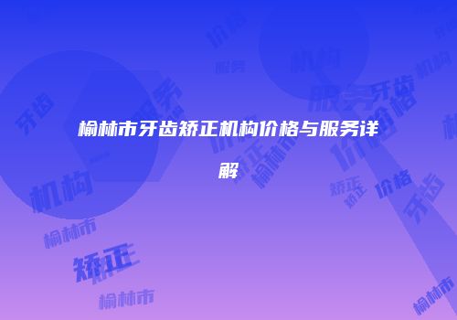 榆林市牙齿矫正机构价格与服务详解