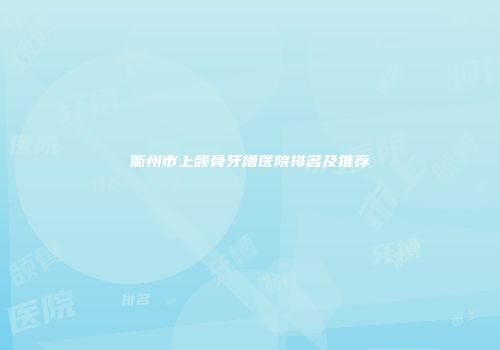 衢州市上颌骨牙槽医院排名及推荐