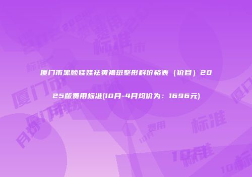 厦门市黑脸娃娃祛黄褐斑整形科价格表（价目）2025版费用标准(10月-4月均价为：1696元)