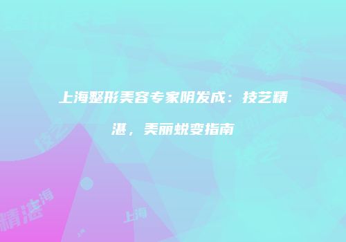 上海整形美容专家阴发成：技艺精湛，美丽蜕变指南