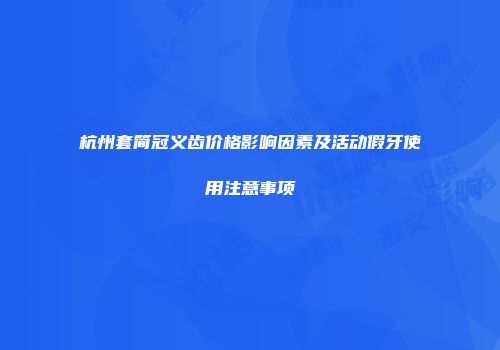 杭州套简冠义齿价格影响因素及活动假牙使用注意事项