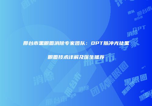 邢台市黑眼圈消除专家团队：OPT脉冲光祛黑眼圈技术详解及医生推荐