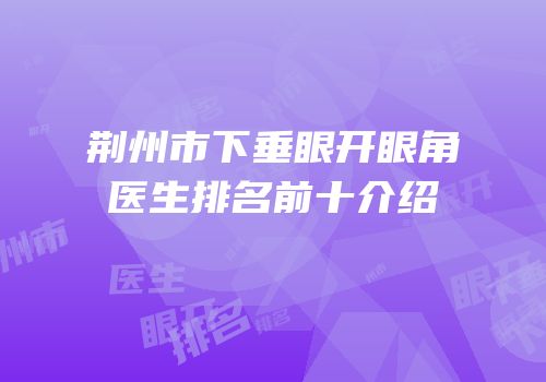荆州市下垂眼开眼角医生排名前十介绍