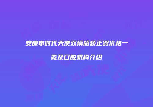 安康市时代天使双模版矫正器价格一览及口腔机构介绍