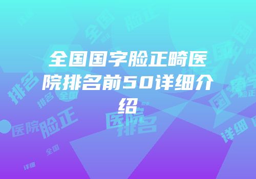 全国国字脸正畸医院排名前50详细介绍