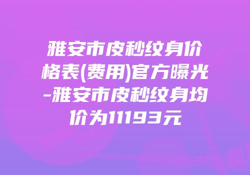 雅安市皮秒纹身价格表(费用)官方曝光-雅安市皮秒纹身均价为11193元