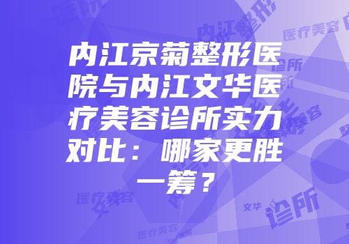 内江京菊整形医院与内江文华医疗美容诊所实力对比：哪家更胜一筹？